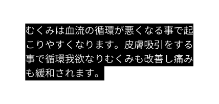 むくみは血流の循環が悪くなる事で起こりやすくなります 皮膚吸引をする事で循環我欲なりむくみも改善し痛みも緩和されます